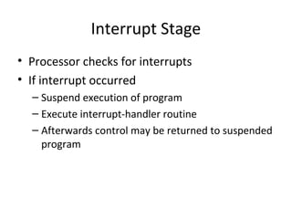 Interrupt Stage
• Processor checks for interrupts
• If interrupt occurred
– Suspend execution of program
– Execute interrupt-handler routine
– Afterwards control may be returned to suspended
program

 