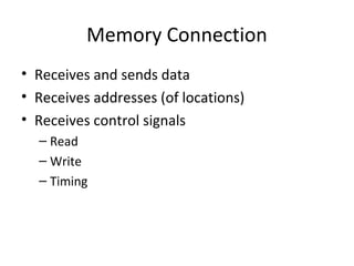 Memory Connection
• Receives and sends data
• Receives addresses (of locations)
• Receives control signals
– Read
– Write
– Timing

 
