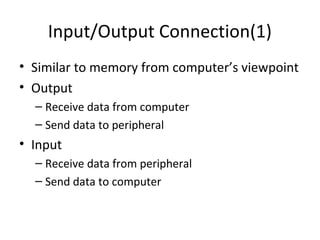Input/Output Connection(1)
• Similar to memory from computer’s viewpoint
• Output
– Receive data from computer
– Send data to peripheral

• Input
– Receive data from peripheral
– Send data to computer

 