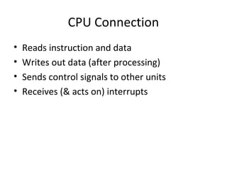 CPU Connection
•
•
•
•

Reads instruction and data
Writes out data (after processing)
Sends control signals to other units
Receives (& acts on) interrupts

 