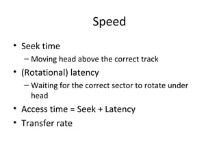 Speed
• Seek time
– Moving head above the correct track

• (Rotational) latency
– Waiting for the correct sector to rotate under
head

• Access time = Seek + Latency
• Transfer rate

 