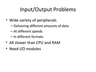 Input/Output Problems
• Wide variety of peripherals
– Delivering different amounts of data
– At different speeds
– In different formats

• All slower than CPU and RAM
• Need I/O modules

 