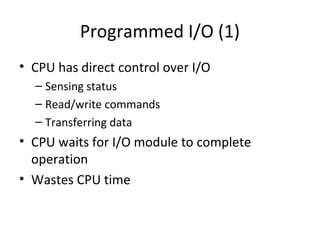 Programmed I/O (1)
• CPU has direct control over I/O
– Sensing status
– Read/write commands
– Transferring data

• CPU waits for I/O module to complete
operation
• Wastes CPU time

 