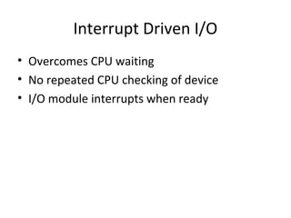 Interrupt Driven I/O
• Overcomes CPU waiting
• No repeated CPU checking of device
• I/O module interrupts when ready

 