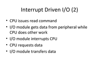 Interrupt Driven I/O (2)
• CPU issues read command
• I/O module gets data from peripheral while
CPU does other work
• I/O module interrupts CPU
• CPU requests data
• I/O module transfers data

 