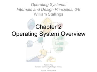 Chapter 2
Operating System Overview
Patricia Roy
Manatee Community College, Venice,
FL
©2008, Prentice Hall
Operating Systems:
Internals and Design Principles, 6/E
William Stallings
 