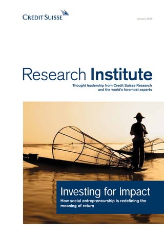 January 2012




Research Institute
           Thought leadership from Credit Suisse Research
                         and the world’s foremost experts




     Investing for impact
     How social entrepreneurship is redefining the
     meaning of return
 