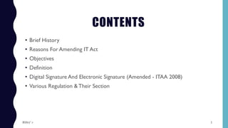 CONTENTS
• Brief History
• Reasons For Amending IT Act
• Objectives
• Definition
• Digital Signature And Electronic Signature (Amended - ITAA 2008)
• Various Regulation &Their Section
2$ɧƦɛƴ ´ƶ
 
