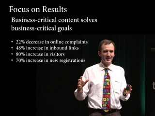 Focus on Results
Business-critical content solves
business-critical goals
• 
• 
• 
• 

22% decrease in online complaints
48% increase in inbound links
80% increase in visitors
70% increase in new registrations

 