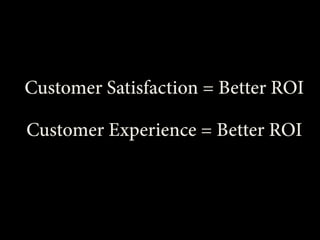 Customer Satisfaction = Better ROI
Customer Experience = Better ROI

 