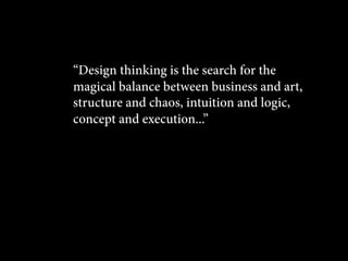 “Design thinking is the search for the
magical balance between business and art,
structure and chaos, intuition and logic,
concept and execution...”

 