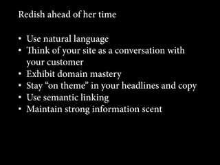 Redish ahead of her time
•  Use natural language
•  ink of your site as a conversation with
your customer
•  Exhibit domain mastery
•  Stay “on theme” in your headlines and copy
•  Use semantic linking
•  Maintain strong information scent

 
