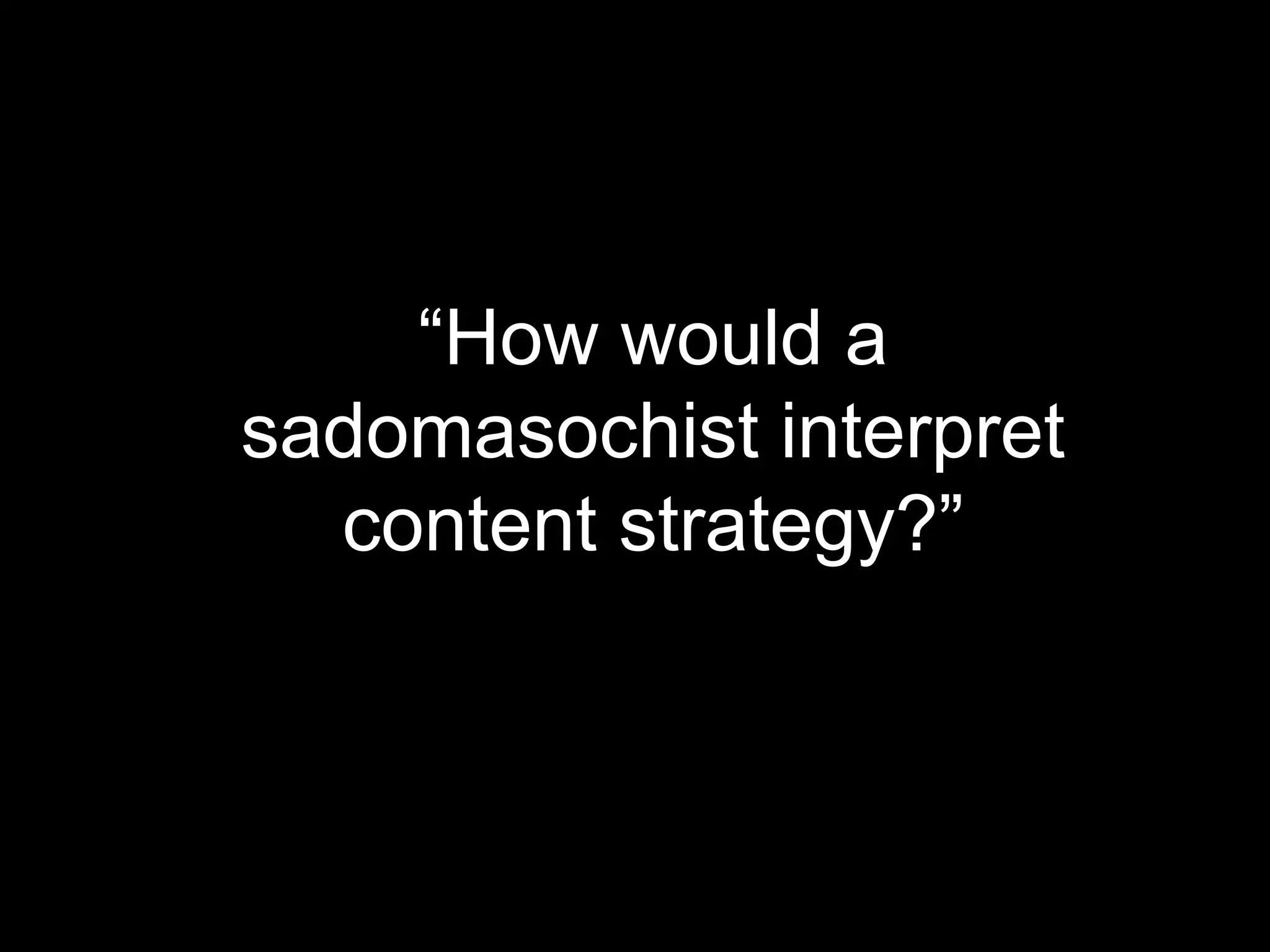 “How would a
sadomasochist interpret
content strategy?”

 