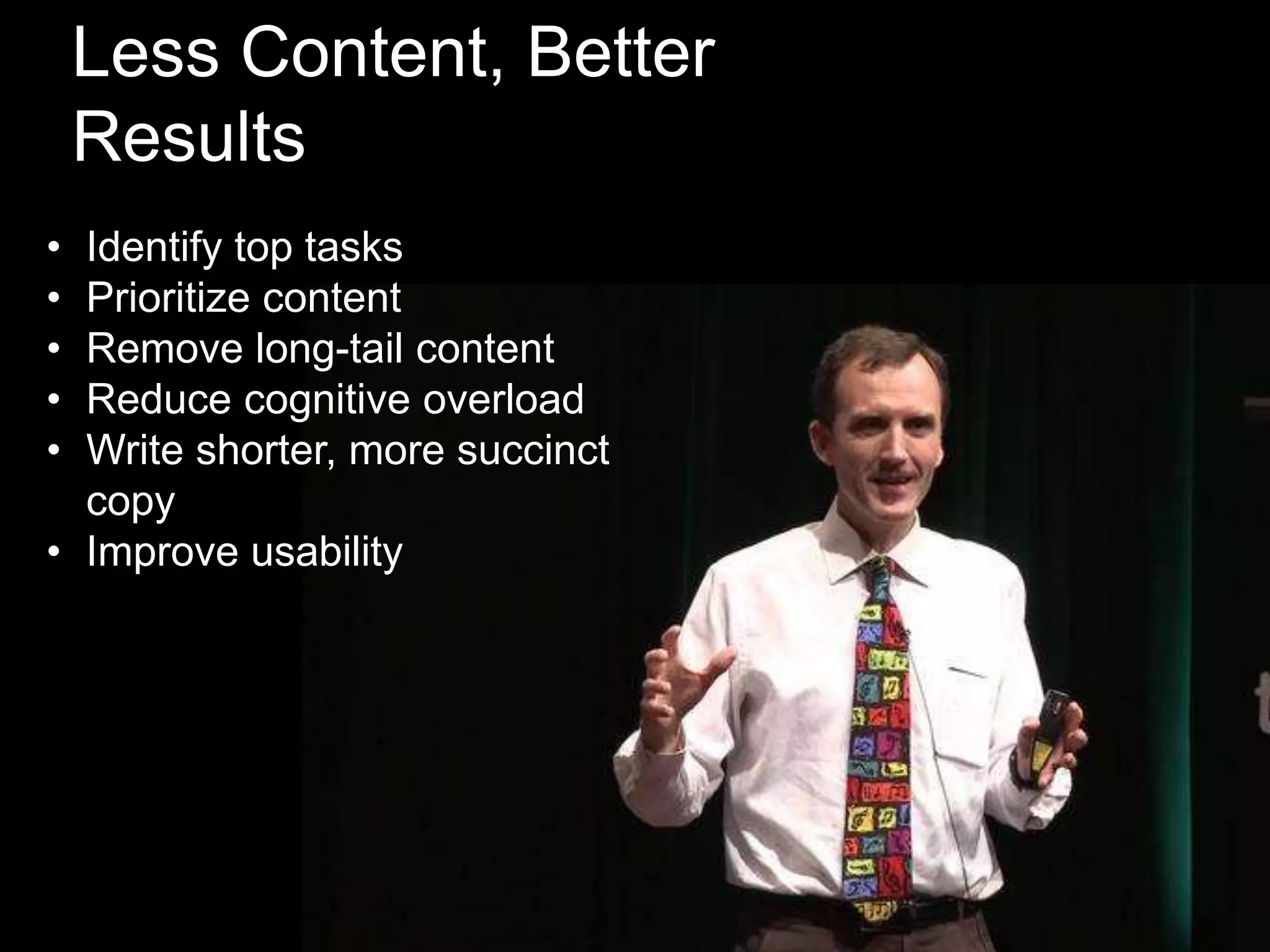Less Content, Better
Results
•
•
•
•
•

Identify top tasks
Prioritize content
Remove long-tail content
Reduce cognitive overload
Write shorter, more succinct
copy
• Improve usability

 