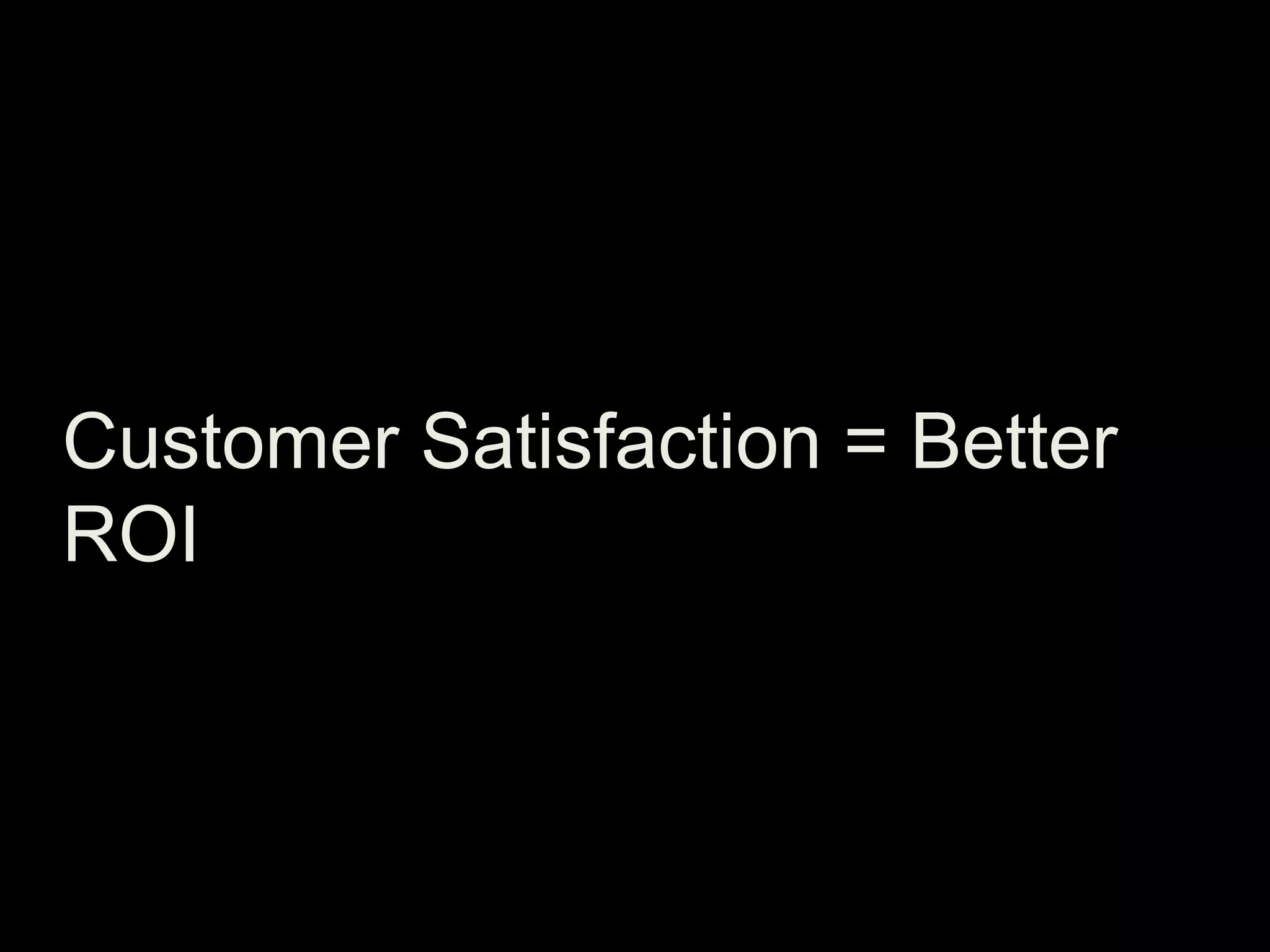 Customer Satisfaction = Better
ROI

 