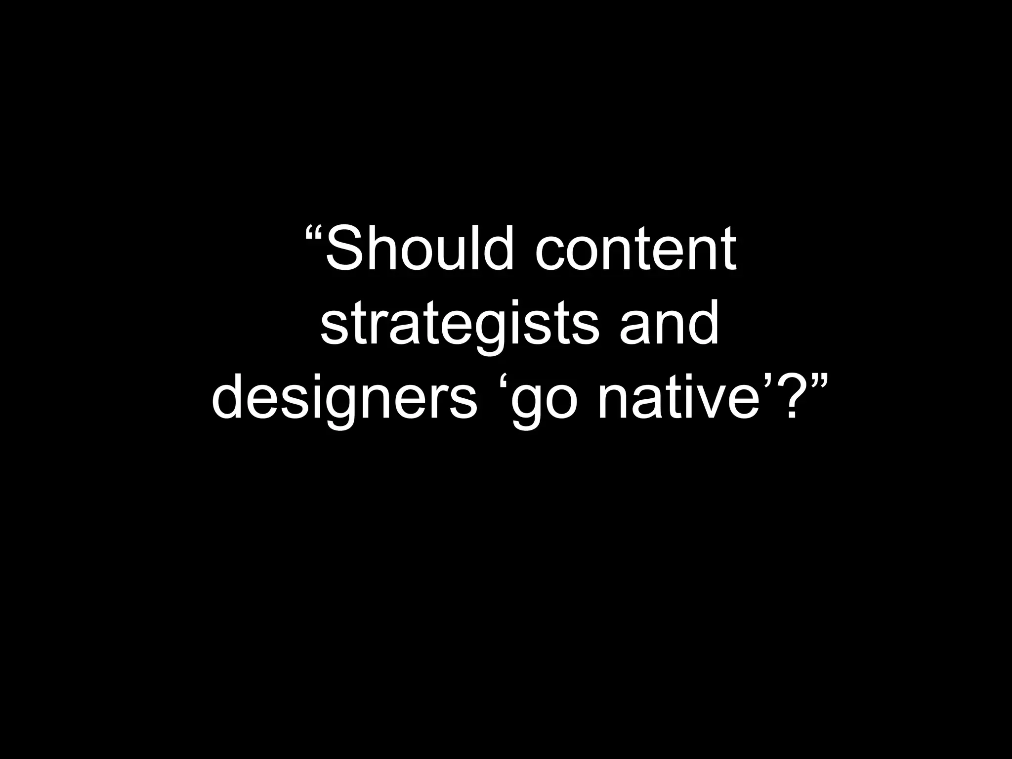 “Should content
strategists and
designers ‘go native’?”

 