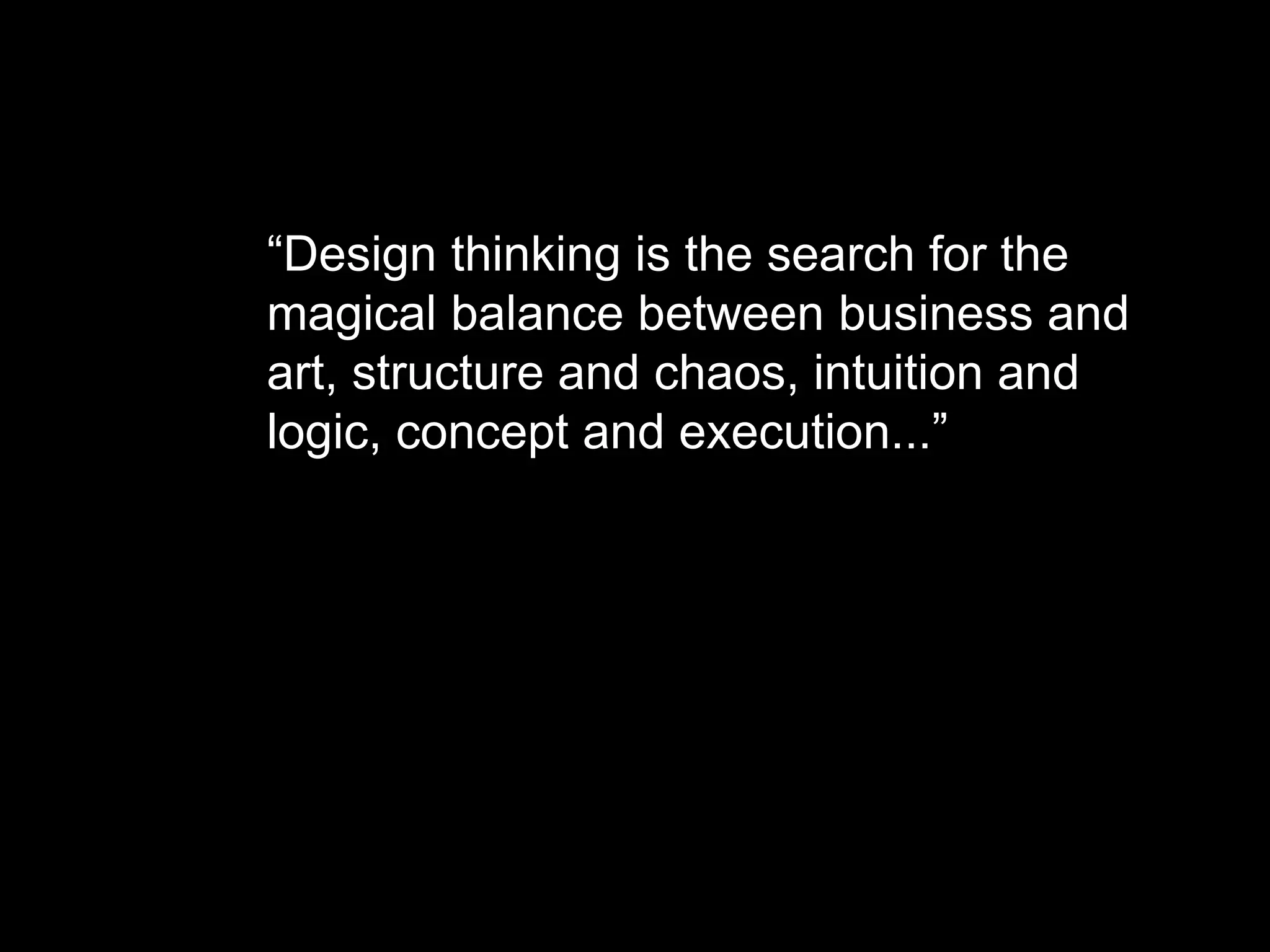“Design thinking is the search for the
magical balance between business and
art, structure and chaos, intuition and
logic, concept and execution...”

 