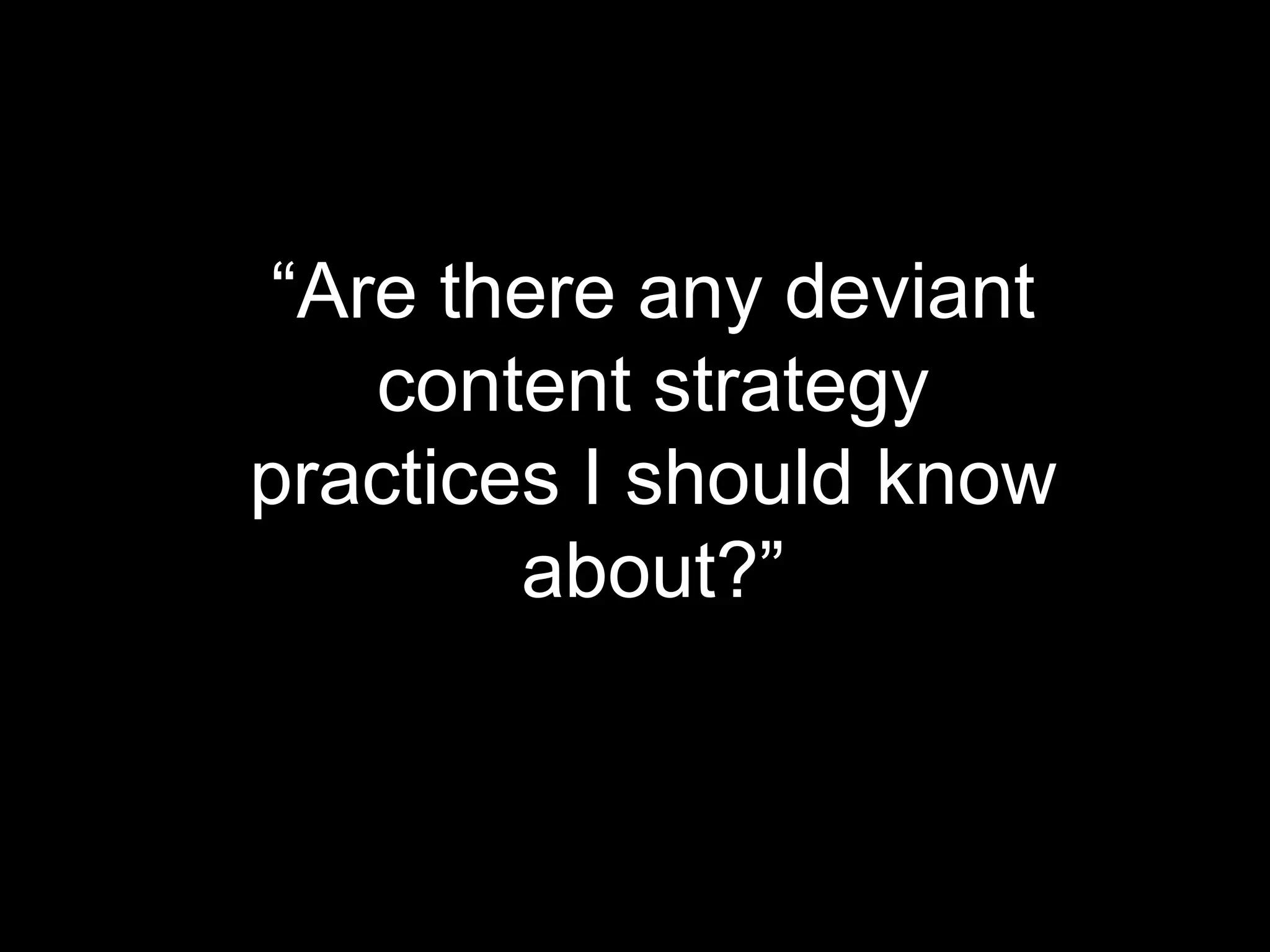 “Are there any deviant
content strategy
practices I should know
about?”

 