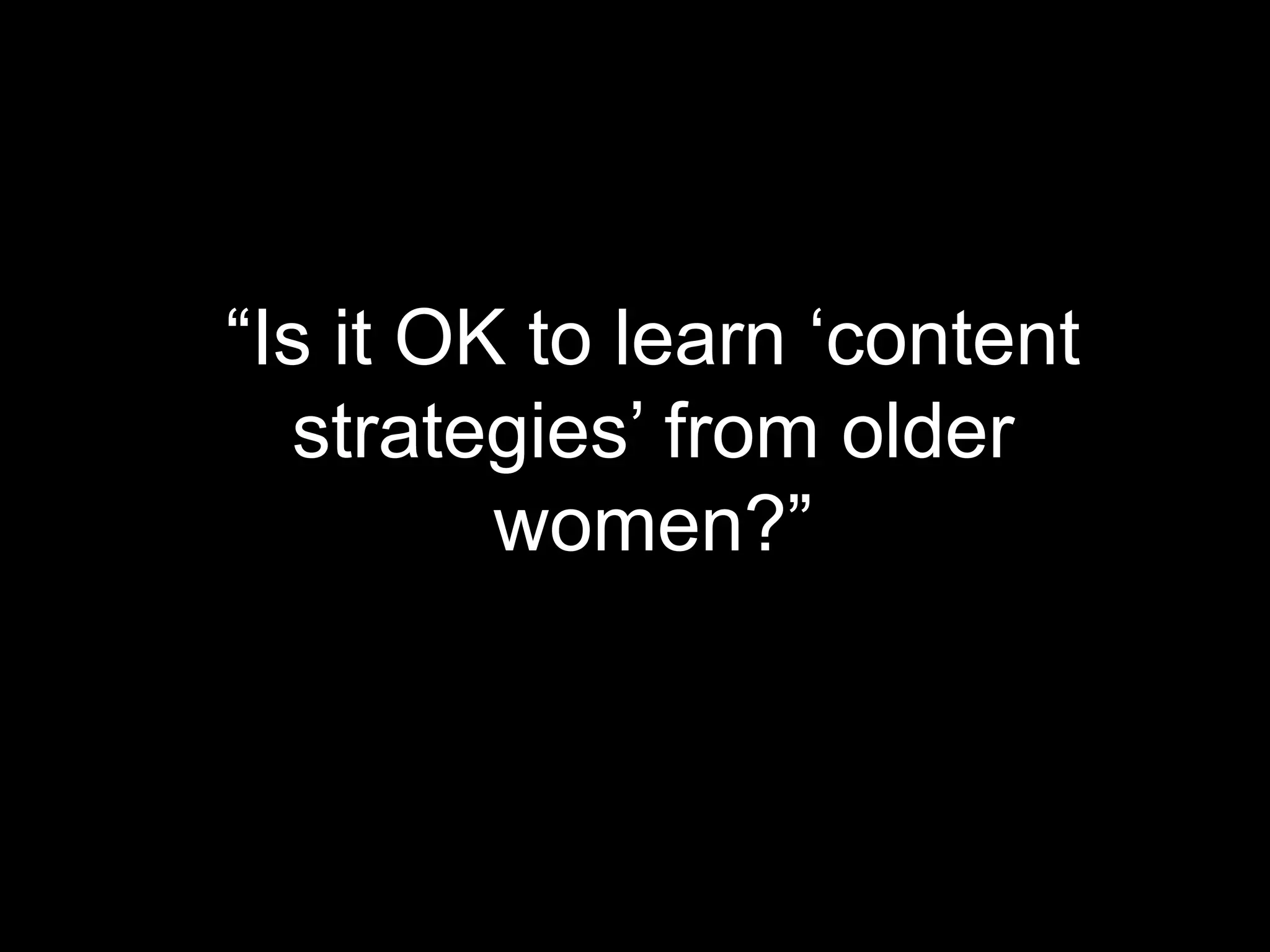 “Is it OK to learn ‘content
strategies’ from older
women?”

 