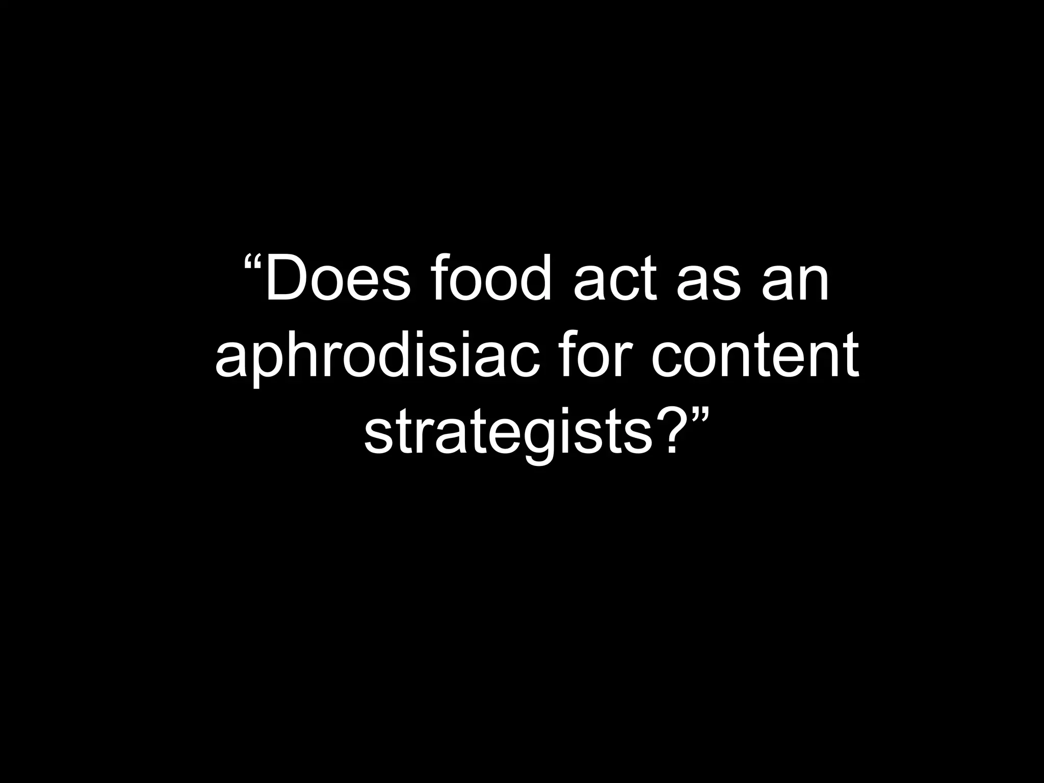 “Does food act as an
aphrodisiac for content
strategists?”

 