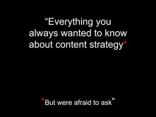 “Everything you
always wanted to know
about content strategy*

*But were afraid to ask”

 