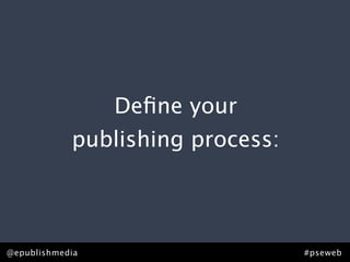 Deﬁne your
            publishing process:



@epublishmedia                    #pseweb
 