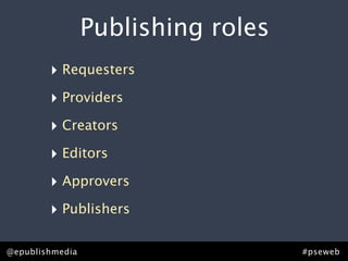Publishing roles
        ‣ Requesters
        ‣ Providers
        ‣ Creators
        ‣ Editors
        ‣ Approvers
        ‣ Publishers

@epublishmedia                      #pseweb
 
