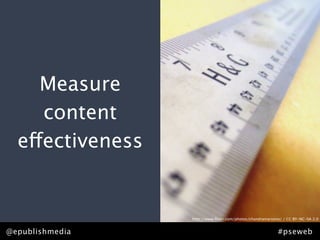 Measure
     content
  effectiveness


                  http://www.ﬂickr.com/photos/chandramarsono/ / CC BY-NC-SA 2.0


@epublishmedia                                             #pseweb
 