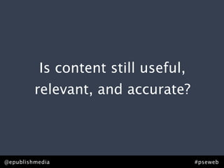 Is content still useful,
         relevant, and accurate?



@epublishmedia                       #pseweb
 