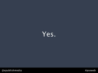 Yes.




@epublishmedia          #pseweb
 
