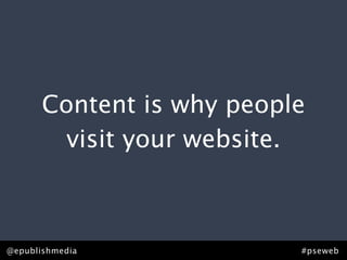 Content is why people
         visit your website.



@epublishmedia             #pseweb
 