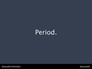 Period.




@epublishmedia             #pseweb
 