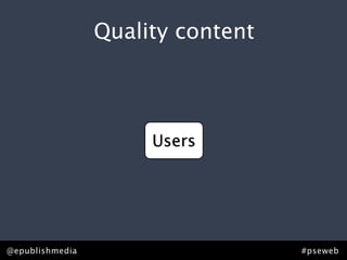 Quality content



                      Users




@epublishmedia                     #pseweb
 