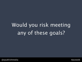 Would you risk meeting
             any of these goals?




@epublishmedia                     #pseweb
 