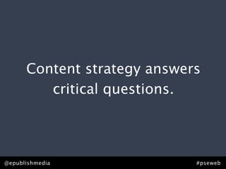 Content strategy answers
         critical questions.




@epublishmedia               #pseweb
 