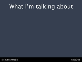 What I’m talking about




@epublishmedia             #pseweb
 