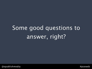 Some good questions to
                 answer, right?



@epublishmedia                    #pseweb
 