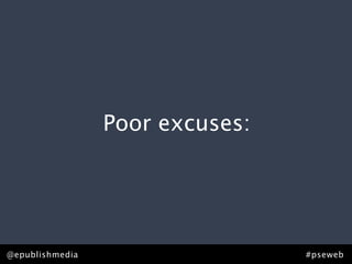Poor excuses:




@epublishmedia                   #pseweb
 
