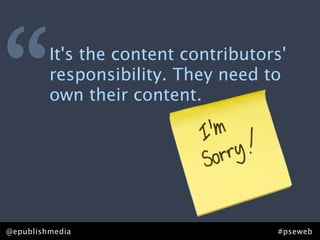 “        It's the content contributors'
         responsibility. They need to
         own their content.




@epublishmedia                       #pseweb
 