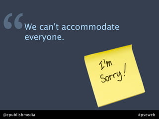 “        We can't accommodate
         everyone.




@epublishmedia                  #pseweb
 