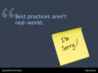 “        Best practices aren't
         real-world.




@epublishmedia                   #pseweb
 