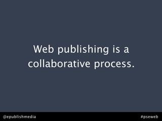 Web publishing is a
          collaborative process.




@epublishmedia                     #pseweb
 