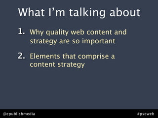 What I’m talking about
      1. Why quality web content and
           strategy are so important

      2. Elements that comprise a
           content strategy




@epublishmedia                         #pseweb
 