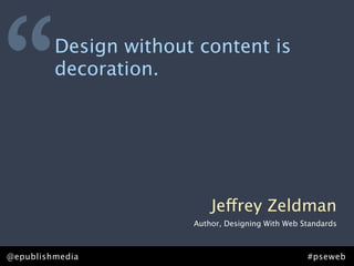 “        Design without content is
         decoration.




                           Jeffrey Zeldman
                       Author, Designing With Web Standards



@epublishmedia                                     #pseweb
 