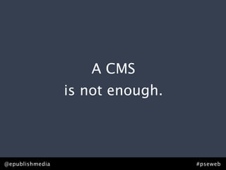 A CMS
                 is not enough.



@epublishmedia                    #pseweb
 