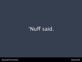 ‘Nuff said.




@epublishmedia                 #pseweb
 