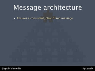 Message architecture
        ‣   Ensures a consistent, clear brand message




@epublishmedia                                          #pseweb
 