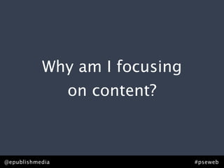 Why am I focusing
                 on content?



@epublishmedia                 #pseweb
 