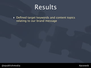 Results
        ‣   Deﬁned target keywords and content topics
            relating to our brand message




@epublishmedia                                          #pseweb
 