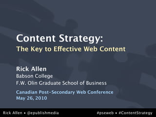 Content Strategy:
      The Key to Effective Web Content


      Rick Allen
      Babson College
      F.W. Olin Graduate School of Business
      Canadian Post-Secondary Web Conference
      May 26, 2010


@epublishmedia
Rick Allen • @epublishmedia           #pseweb • #ContentStrategy
                                                        #pseweb
 